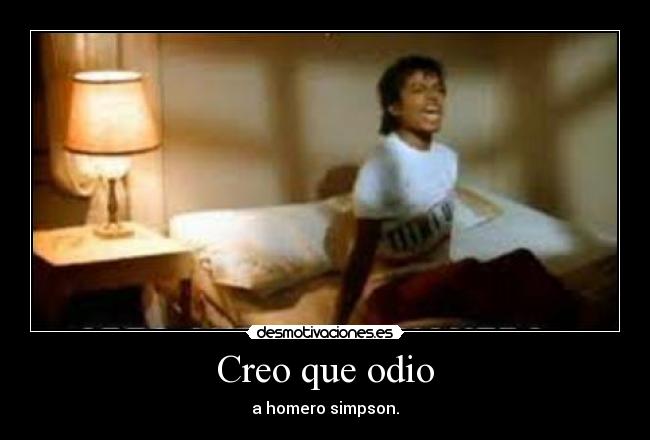 Creo que odio - a homero simpson.