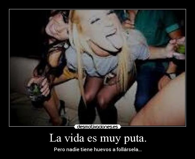 La vida es muy puta. - Pero nadie tiene huevos a follársela...