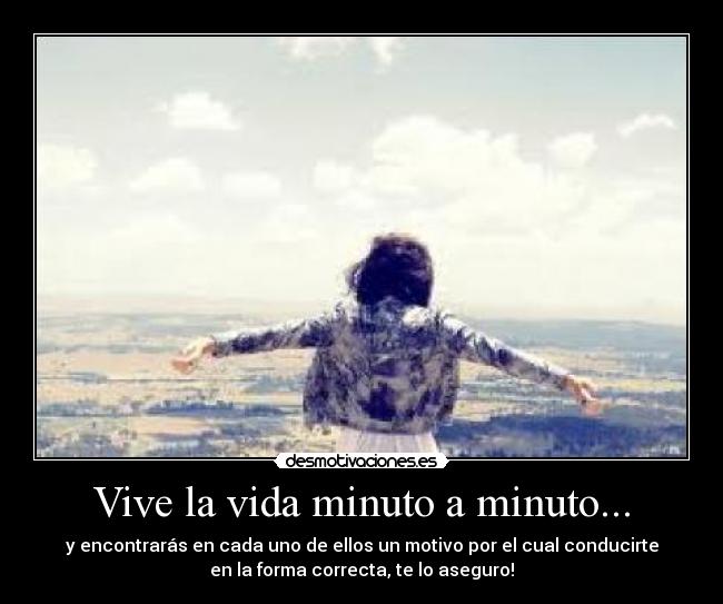Vive la vida minuto a minuto... - y encontrarás en cada uno de ellos un motivo por el cual conducirte
en la forma correcta, te lo aseguro!