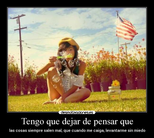 Tengo que dejar de pensar que - las cosas siempre salen mal, que cuando me caiga, levantarme sin miedo