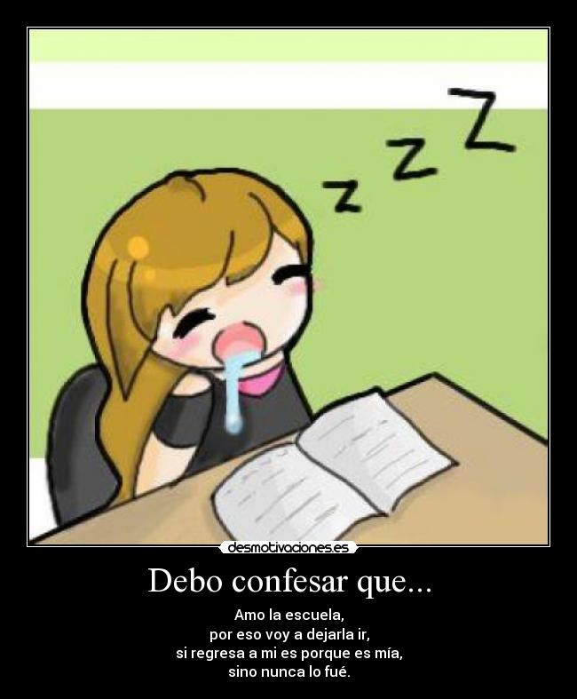 Debo confesar que... - Amo la escuela,
por eso voy a dejarla ir,
si regresa a mi es porque es mía,
sino nunca lo fué.