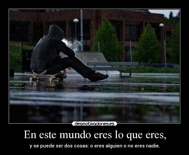 En este mundo eres lo que eres, - y se puede ser dos cosas: o eres alguien o no eres nadie.