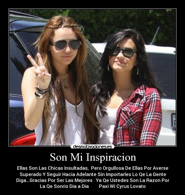 Son Mi Inspiracion - Ellas Son Las Chicas Insultadas, Pero Orgullosa De Ellas Por Averse
Superado Y Seguir Hacia Adelante Sin Importarles Lo Qe La Gente
Diga...Gracias Por Ser Las Mejores ♥ Ya Qe Ustedes Son La Razon Por
La Qe Sonrio Dia a Dia ♥ ♥Paxi Wi Cyrus Lovato♥