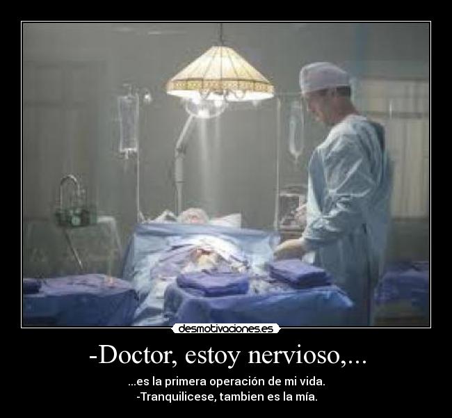 -Doctor, estoy nervioso,... - ...es la primera operación de mi vida.
-Tranquilicese, tambien es la mía.