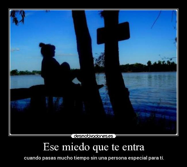 Ese miedo que te entra - cuando pasas mucho tiempo sin una persona especial para tí.