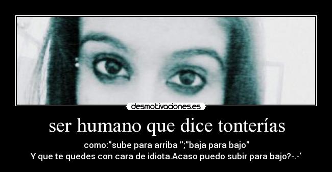 ser humano que dice tonterías - como:sube para arriba ;baja para bajo
Y que te quedes con cara de idiota.Acaso puedo subir para bajo?-.-