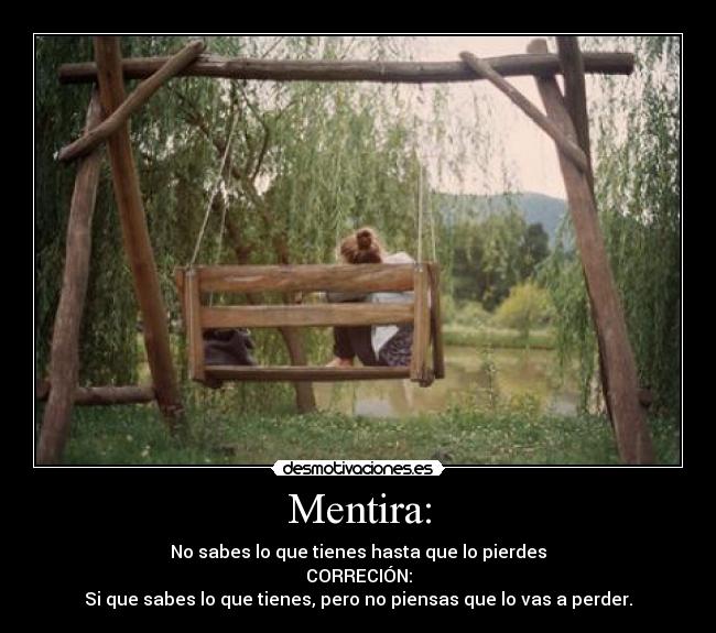 Mentira: - No sabes lo que tienes hasta que lo pierdes
CORRECIÓN:
Si que sabes lo que tienes, pero no piensas que lo vas a perder.