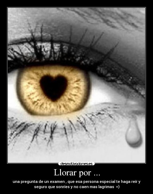 Llorar por ... - una pregunta de un examen , que esa persona especial te haga reír y
seguro que sonríes y no caen mas lagrimas =)