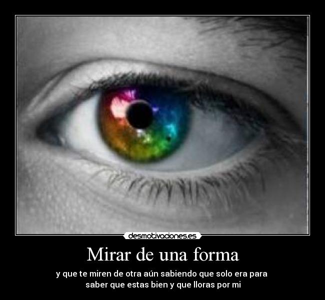 Mirar de una forma - y que te miren de otra aún sabiendo que solo era para
saber que estas bien y que lloras por mi