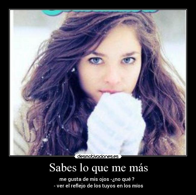 Sabes lo que me más - me gusta de mis ojos -¿no qué ?
- ver el reflejo de los tuyos en los míos