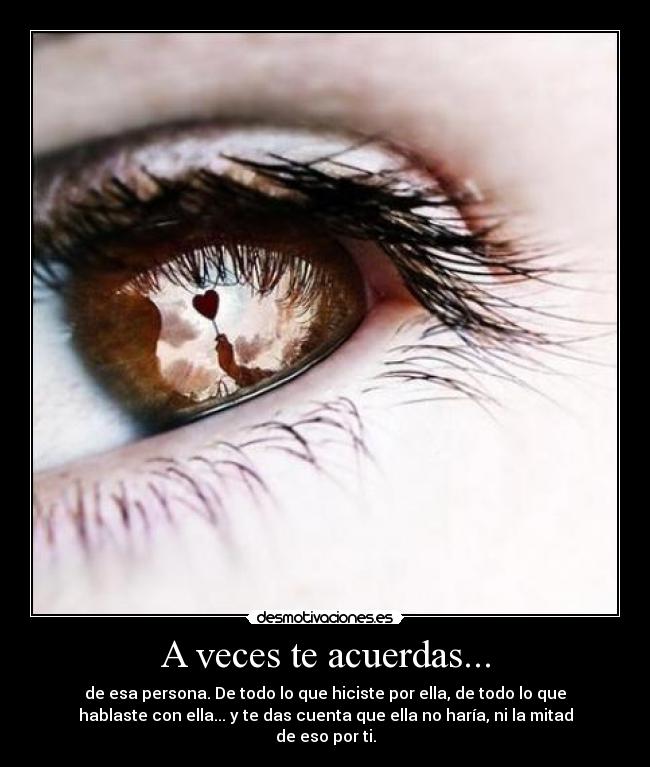 A veces te acuerdas... - de esa persona. De todo lo que hiciste por ella, de todo lo que
hablaste con ella... y te das cuenta que ella no haría, ni la mitad
de eso por ti.