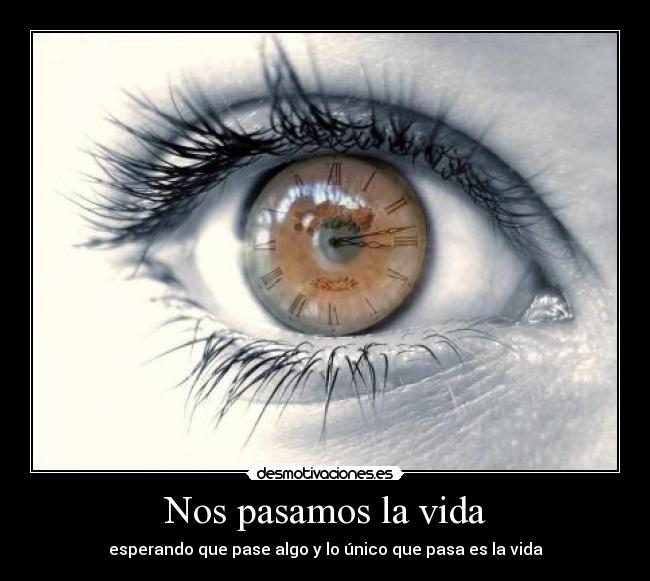 Nos pasamos la vida - esperando que pase algo y lo único que pasa es la vida