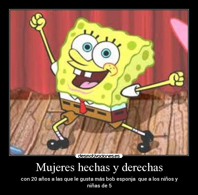 Mujeres hechas y derechas - con 20 años a las que le gusta más bob esponja  que a los niños y niñas de 5