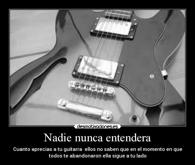 Nadie nunca entendera - Cuanto aprecias a tu guitarra ellos no saben que en el momento en que
todos te abandonaron ella sigue a tu lado