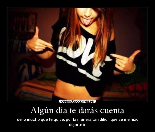 Algún día te darás cuenta - de lo mucho que te quise, por la manera tan difícil que se me hizo dejarte ir.