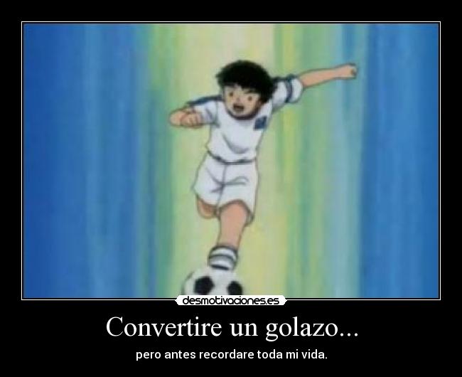 Convertire un golazo... - pero antes recordare toda mi vida.