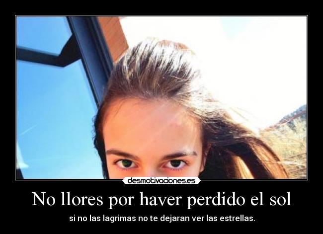 No llores por haver perdido el sol - si no las lagrimas no te dejaran ver las estrellas.