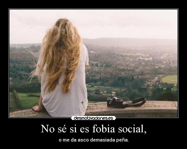 No sé si es fobia social, - o me da asco demasiada peña.