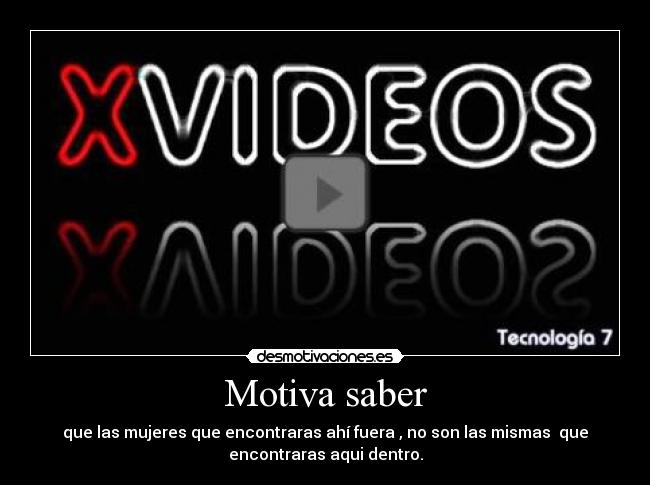 Motiva saber - que las mujeres que encontraras ahí fuera , no son las mismas que
encontraras aqui dentro.