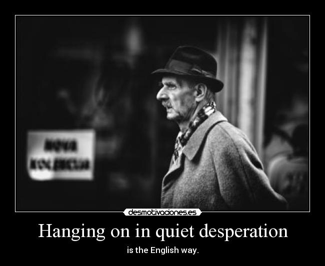 Hanging on in quiet desperation - is the English way.