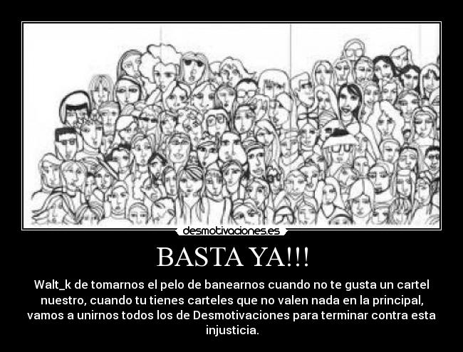 BASTA YA!!! - Walt_k de tomarnos el pelo de banearnos cuando no te gusta un cartel
nuestro, cuando tu tienes carteles que no valen nada en la principal,
vamos a unirnos todos los de Desmotivaciones para terminar contra esta
injusticia.