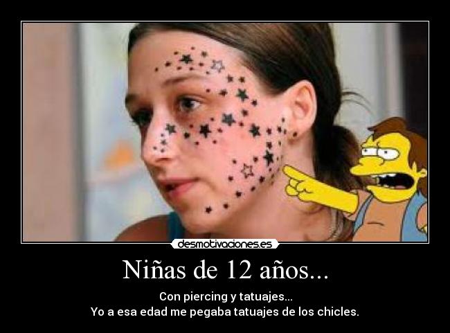 Niñas de 12 años... - Con piercing y tatuajes...
Yo a esa edad me pegaba tatuajes de los chicles.