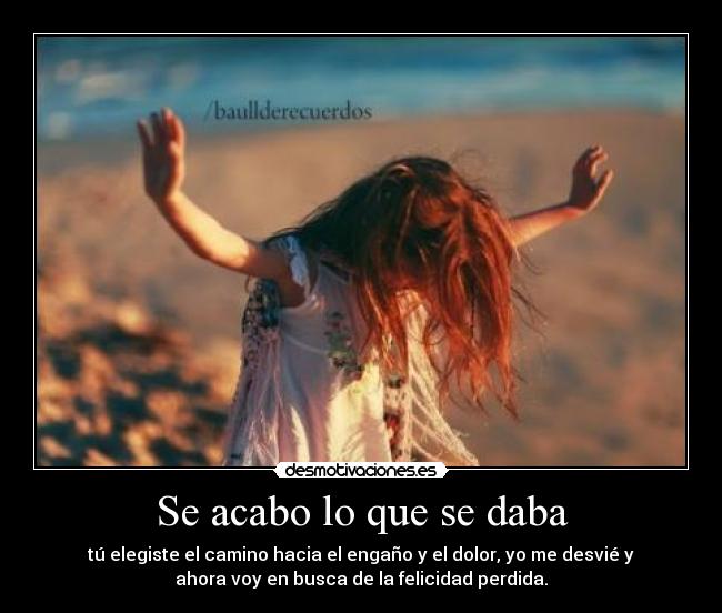 Se acabo lo que se daba - tú elegiste el camino hacia el engaño y el dolor, yo me desvié y
ahora voy en busca de la felicidad perdida.
