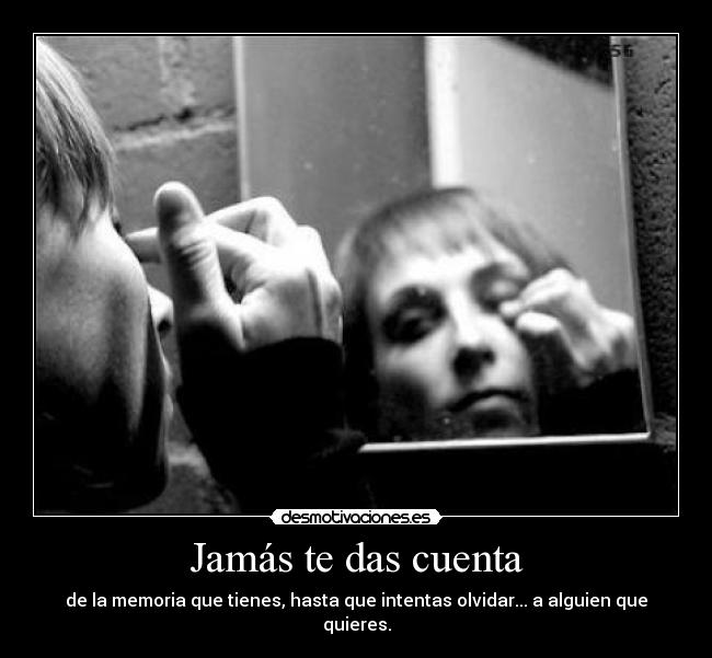 Jamás te das cuenta - de la memoria que tienes, hasta que intentas olvidar... a alguien que quieres.
