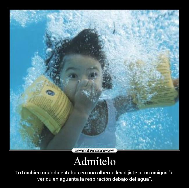 Admítelo - Tu támbien cuando estabas en una alberca les dijiste a tus amigos a
ver quien aguanta la respiración debajo del agua.