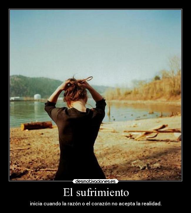 El sufrimiento - inicia cuando la razón o el corazón no acepta la realidad.