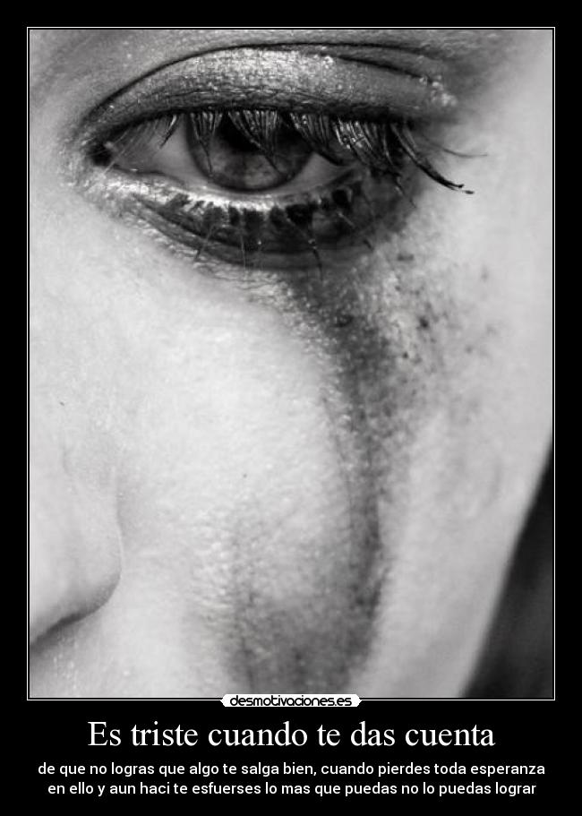 Es triste cuando te das cuenta - de que no logras que algo te salga bien, cuando pierdes toda esperanza
en ello y aun haci te esfuerses lo mas que puedas no lo puedas lograr