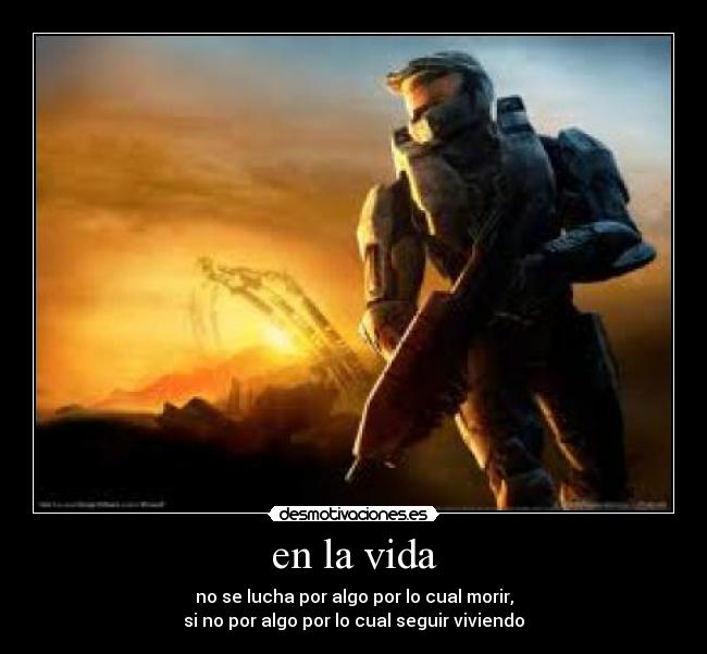 en la vida - no se lucha por algo por lo cual morir,
si no por algo por lo cual seguir viviendo