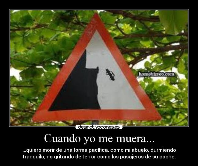 Cuando yo me muera... - ...quiero morir de una forma pacífica, como mi abuelo, durmiendo
tranquilo; no gritando de terror como los pasajeros de su coche.