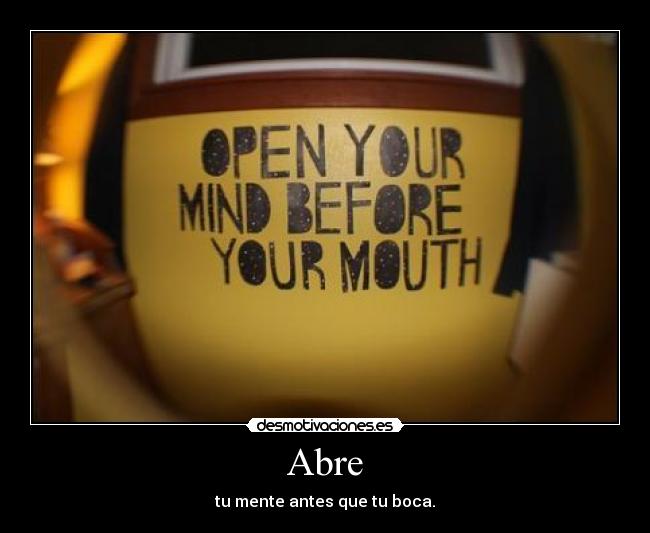 Abre - tu mente antes que tu boca.
