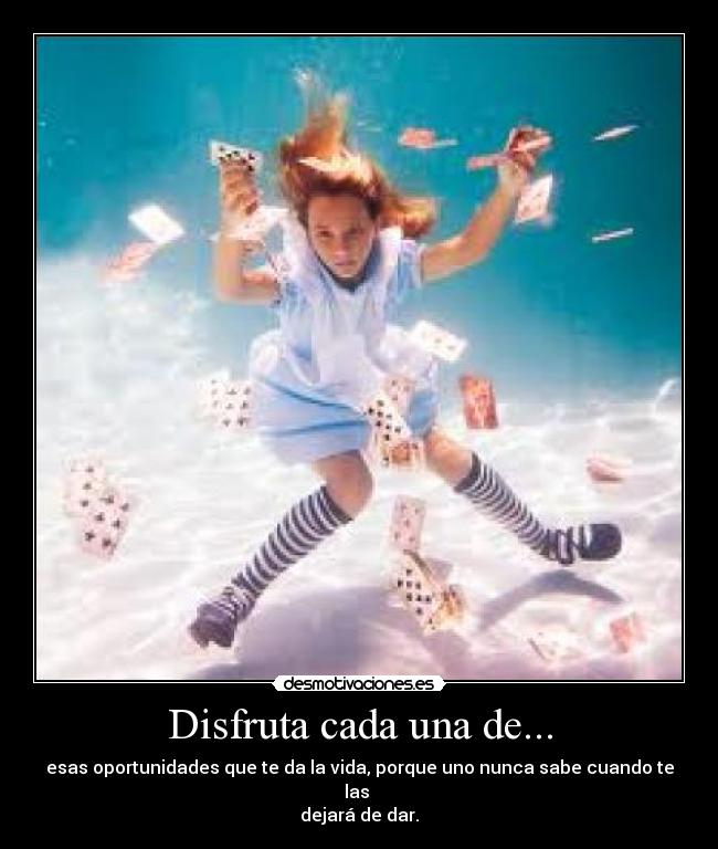 Disfruta cada una de... - esas oportunidades que te da la vida, porque uno nunca sabe cuando te las
dejará de dar.