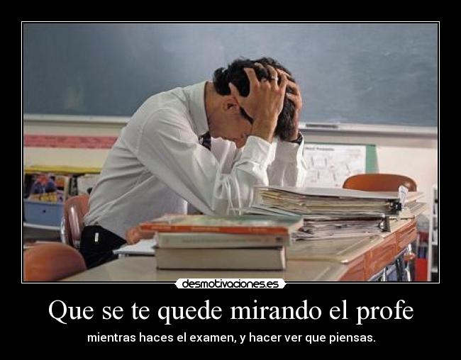 Que se te quede mirando el profe - mientras haces el examen, y hacer ver que piensas.