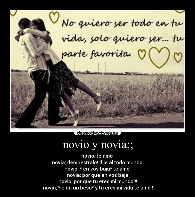 novio y novia;; - novio; te amo
novia; demuestralo! dile al todo mundo
novio; * en vos baja* te amo
novia; por que en vos baja
novio: por que tu eres mi mundo!!!
novia; *le da un beso* y tu eres mi vida te amo !
