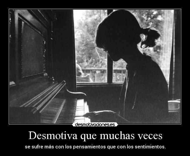 Desmotiva que muchas veces - se sufre más con los pensamientos que con los sentimientos.