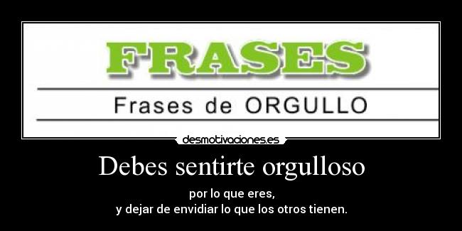 Debes sentirte orgulloso - por lo que eres,
y dejar de envidiar lo que los otros tienen.