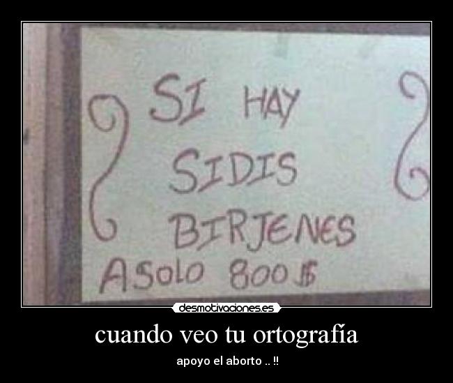 cuando veo tu ortografía - apoyo el aborto .. !!