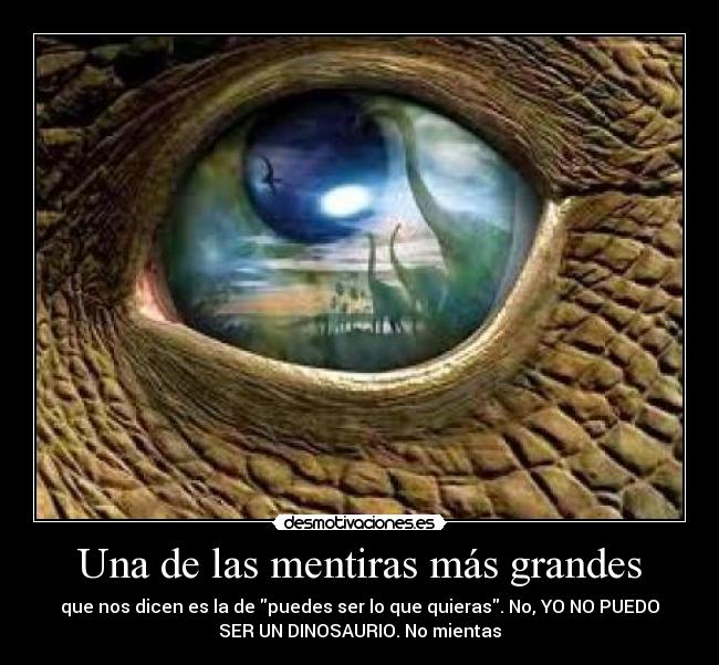 Una de las mentiras más grandes - que nos dicen es la de puedes ser lo que quieras. No, YO NO PUEDO
SER UN DINOSAURIO. No mientas