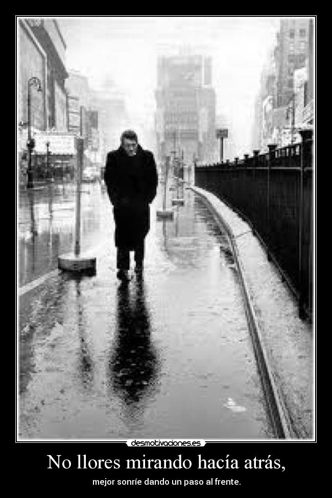 No llores mirando hacía atrás, - mejor sonríe dando un paso al frente.