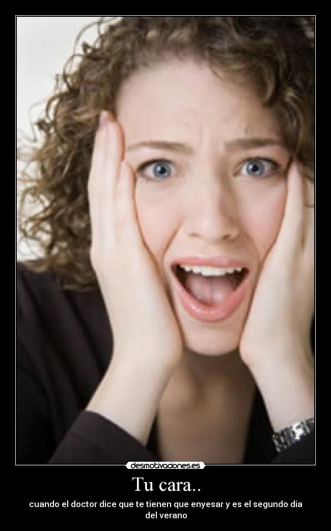 Tu cara.. - cuando el doctor dice que te tienen que enyesar y es el segundo dia del verano