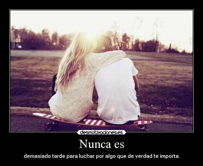 Nunca es - demasiado tarde para luchar por algo que de verdad te importa.