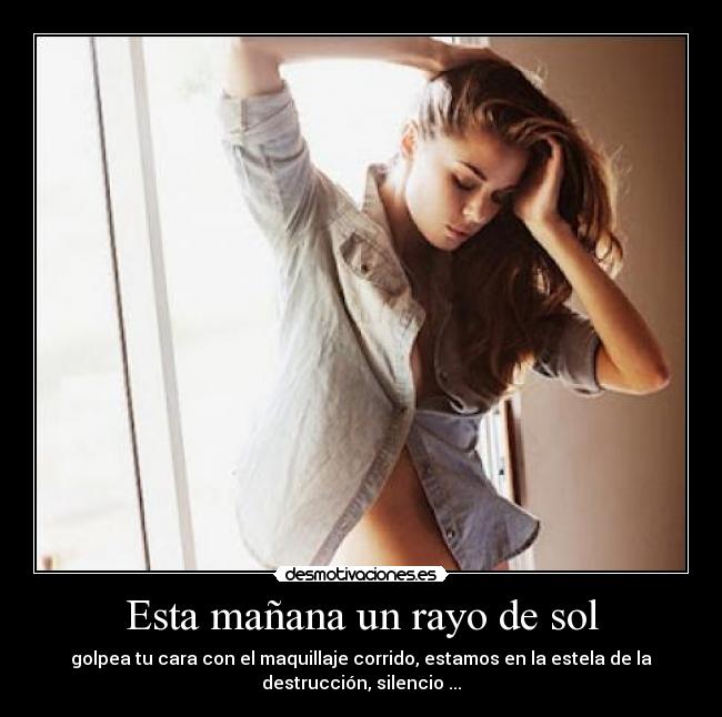 Esta mañana un rayo de sol - golpea tu cara con el maquillaje corrido, estamos en la estela de la
destrucción, silencio ...