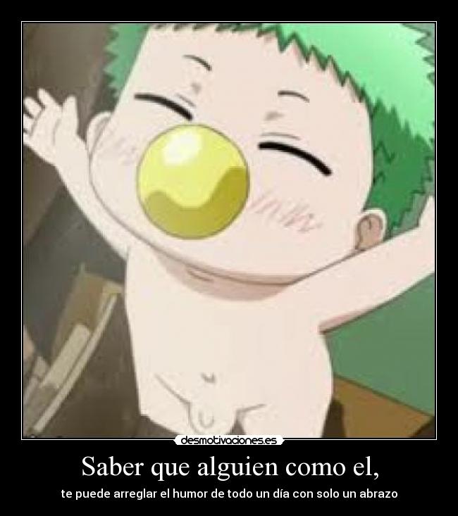 Saber que alguien como el, - te puede arreglar el humor de todo un día con solo un abrazo