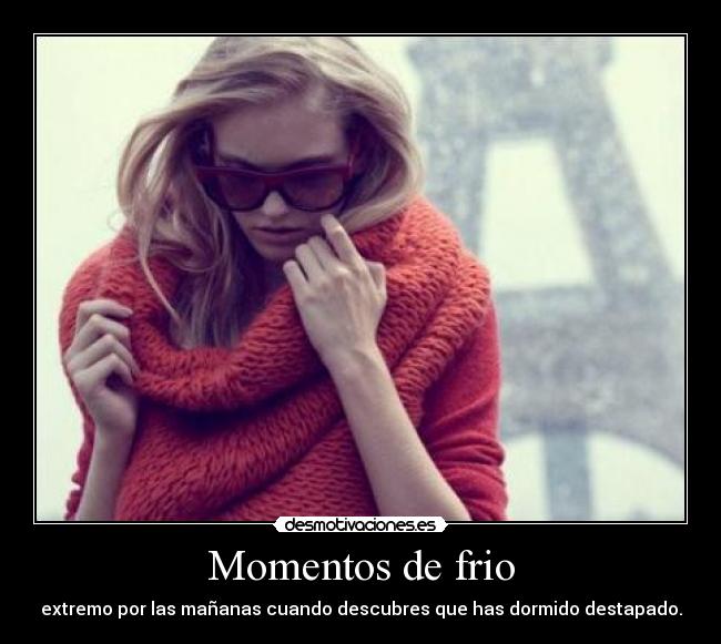 Momentos de frio - extremo por las mañanas cuando descubres que has dormido destapado.