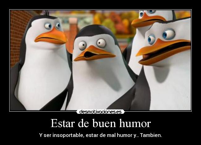 Estar de buen humor - Y ser insoportable, estar de mal humor y.. Tambien.