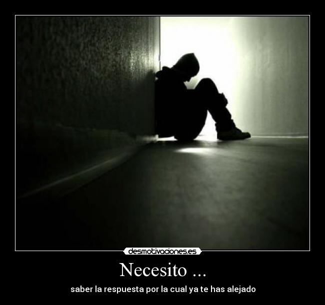 Necesito ... - saber la respuesta por la cual ya te has alejado