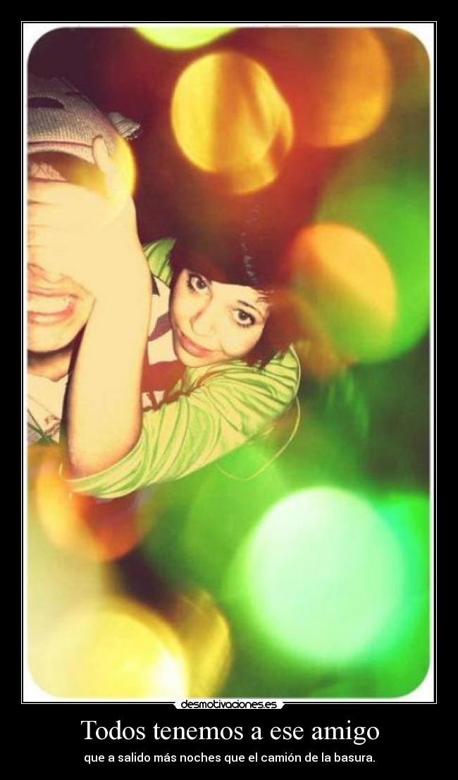 Todos tenemos a ese amigo - que a salido más noches que el camión de la basura.